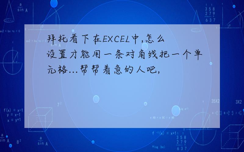 拜托看下在EXCEL中,怎么设置才能用一条对角线把一个单元格...帮帮着急的人吧,