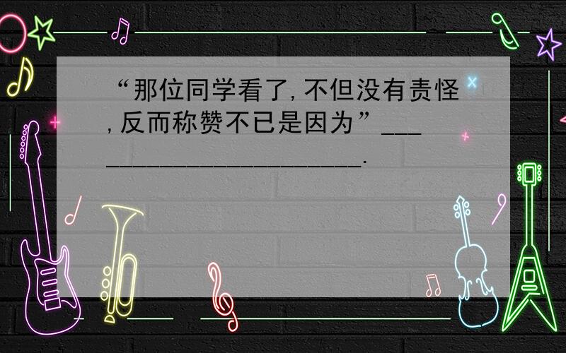 “那位同学看了,不但没有责怪,反而称赞不已是因为”______________________.