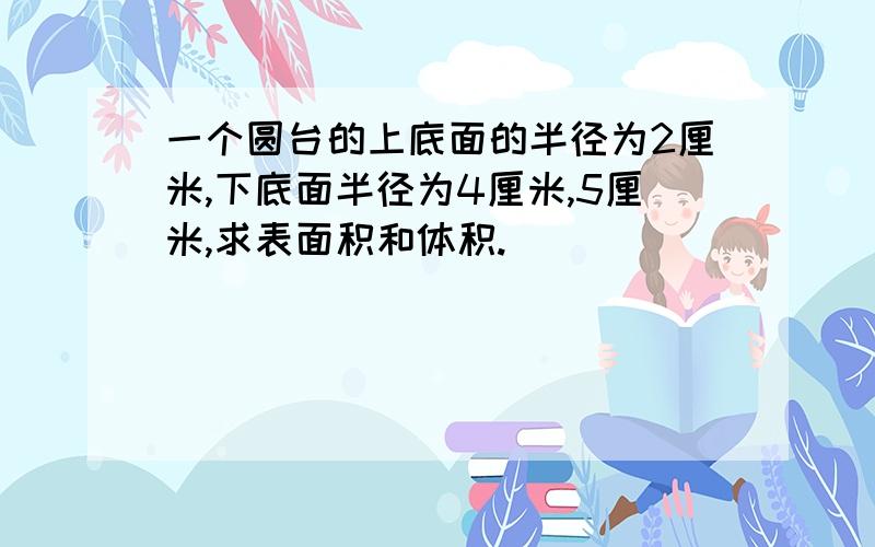 一个圆台的上底面的半径为2厘米,下底面半径为4厘米,5厘米,求表面积和体积.