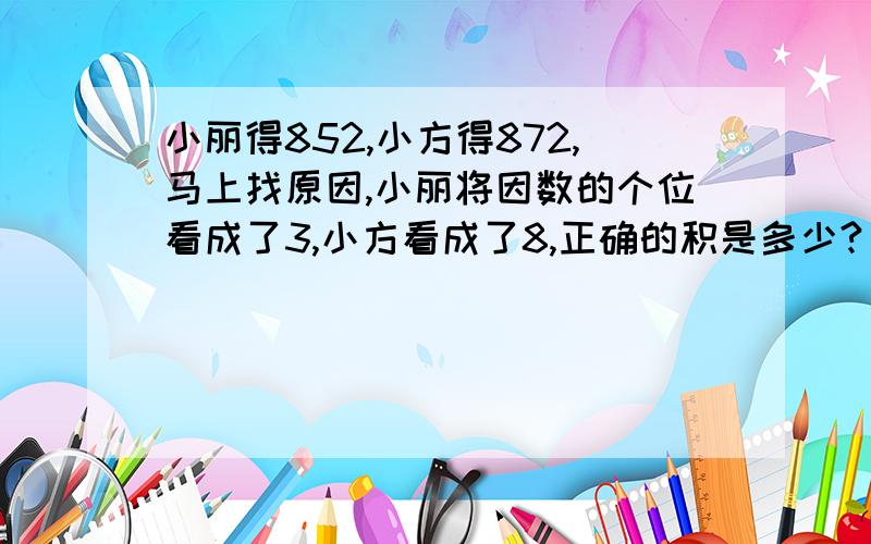 小丽得852,小方得872,马上找原因,小丽将因数的个位看成了3,小方看成了8,正确的积是多少?