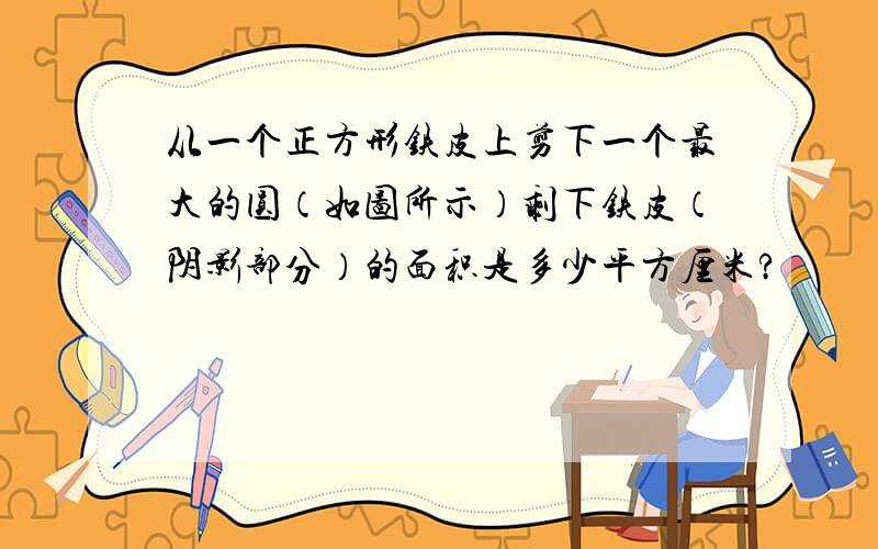 从一个正方形铁皮上剪下一个最大的圆（如图所示）剩下铁皮（阴影部分）的面积是多少平方厘米?