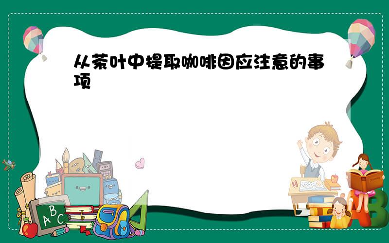 从茶叶中提取咖啡因应注意的事项