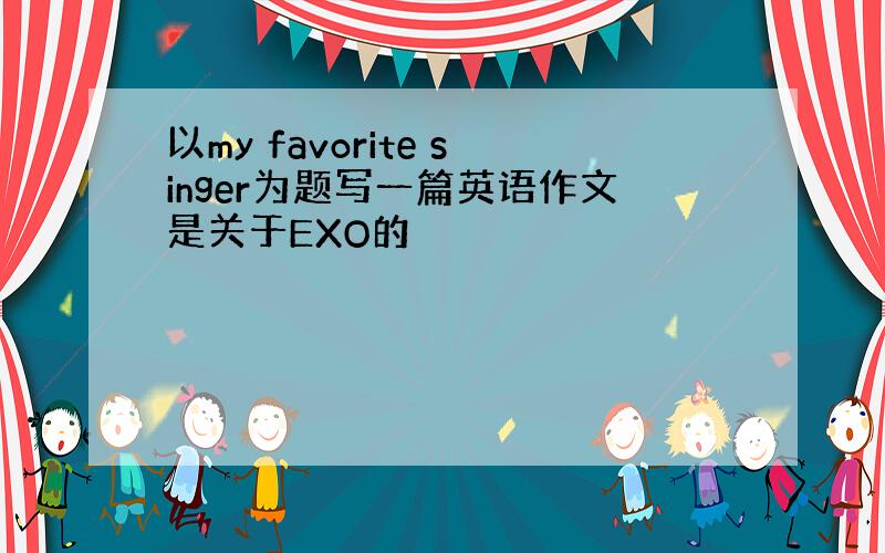 以my favorite singer为题写一篇英语作文是关于EXO的