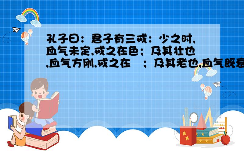 孔子曰：君子有三戒：少之时,血气未定,戒之在色；及其壮也,血气方刚,戒之在鬬；及其老也,血气既衰