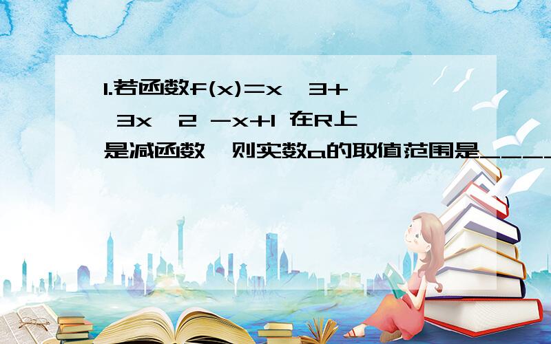 1.若函数f(x)=x^3+ 3x^2 -x+1 在R上是减函数,则实数a的取值范围是________?