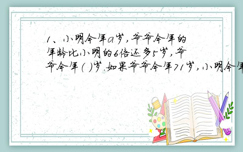 1、小明今年a岁,爷爷今年的年龄比小明的6倍还多5岁,爷爷今年（ ）岁.如果爷爷今年71岁,小明今年（