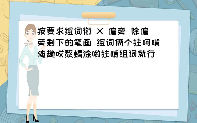 按要求组词衔 X 偏旁 除偏旁剩下的笔画 组词俩个拄呵啃俺趟哎熬蝎涂哟拄啃组词就行