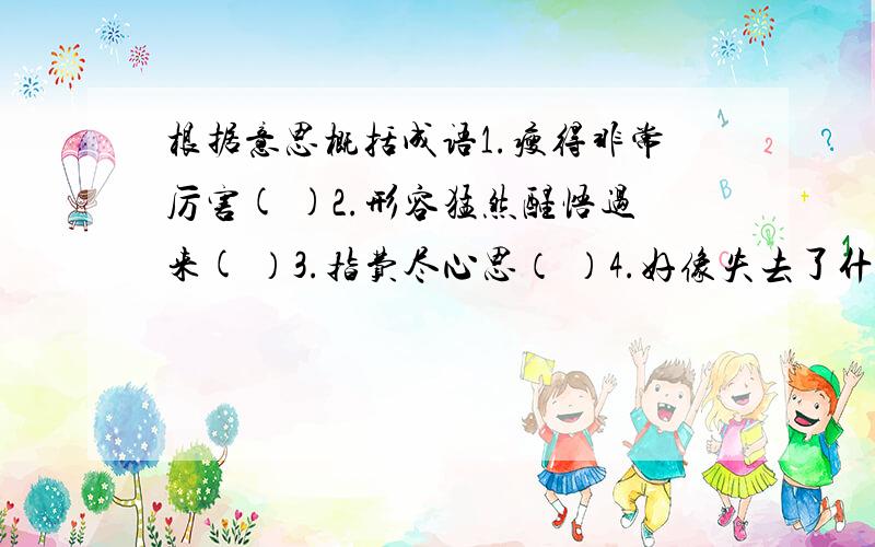 根据意思概括成语1.瘦得非常厉害( )2.形容猛然醒悟过来( ）3.指费尽心思（ ）4.好像失去了什么（ ）5.指为人处