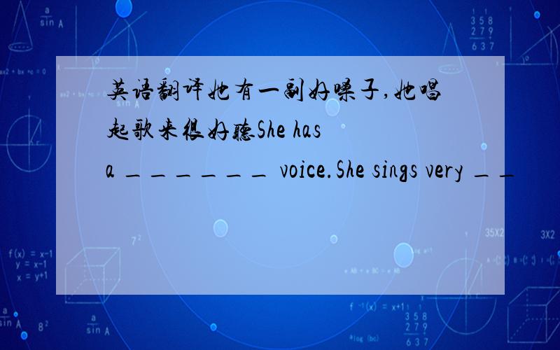 英语翻译她有一副好嗓子,她唱起歌来很好听She has a ______ voice.She sings very __