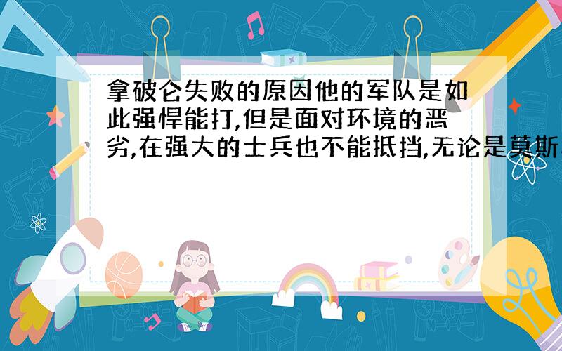 拿破仑失败的原因他的军队是如此强悍能打,但是面对环境的恶劣,在强大的士兵也不能抵挡,无论是莫斯科的寒冷还是滑铁卢泥路难走