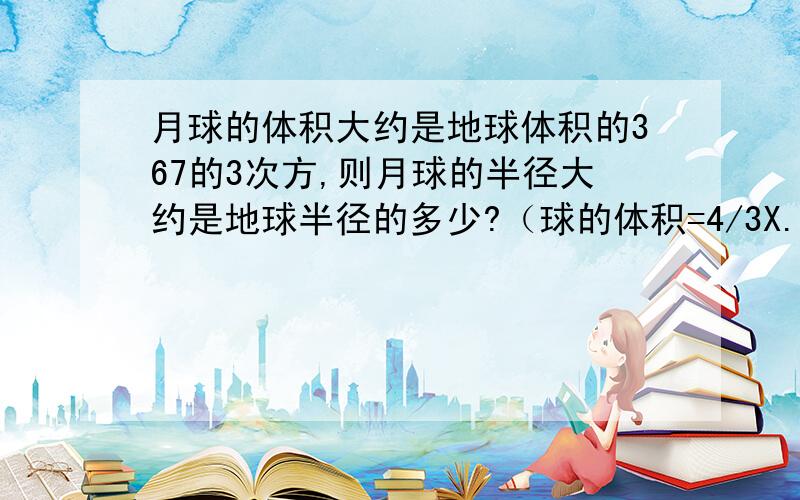 月球的体积大约是地球体积的367的3次方,则月球的半径大约是地球半径的多少?（球的体积=4/3X.）