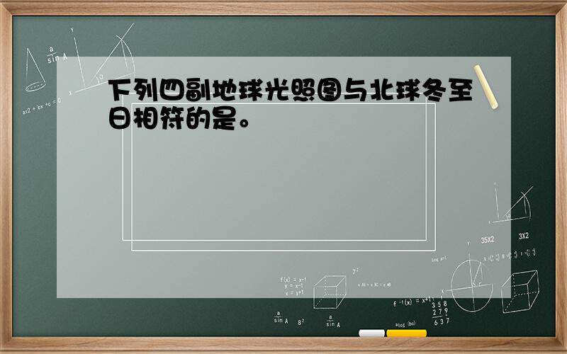 下列四副地球光照图与北球冬至日相符的是。