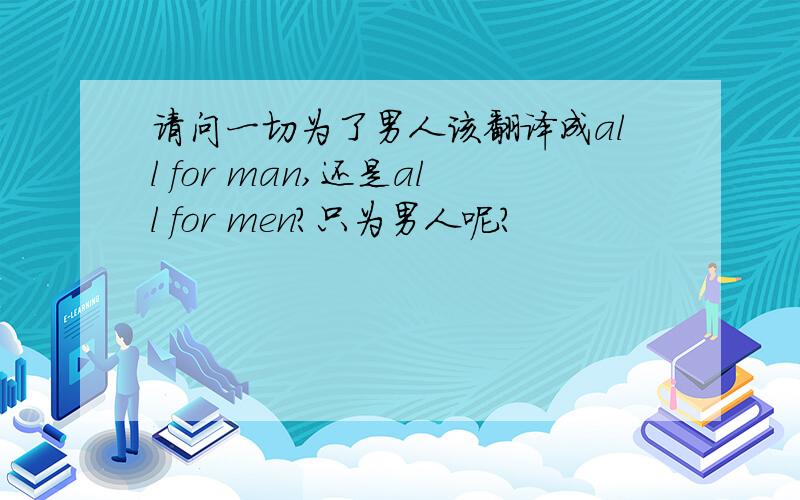 请问一切为了男人该翻译成all for man,还是all for men?只为男人呢?