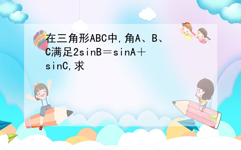 在三角形ABC中,角A、B、C满足2sinB＝sinA＋sinC,求