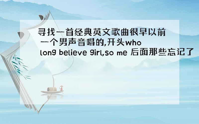 寻找一首经典英文歌曲很早以前 一个男声音唱的,开头who long believe girl,so me 后面那些忘记了