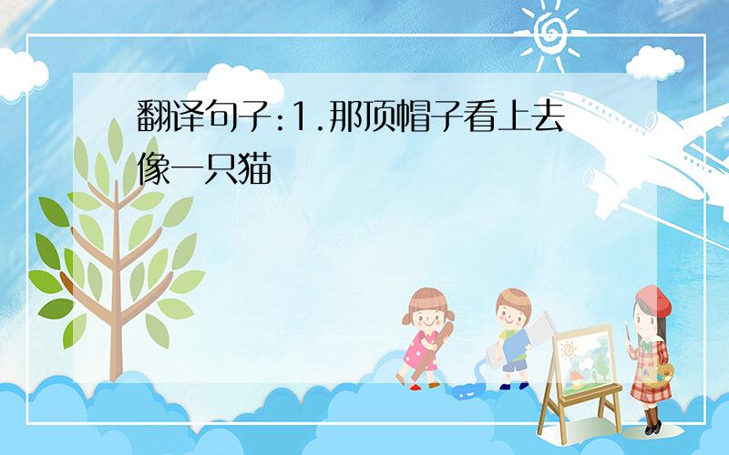 翻译句子:1.那顶帽子看上去像一只猫