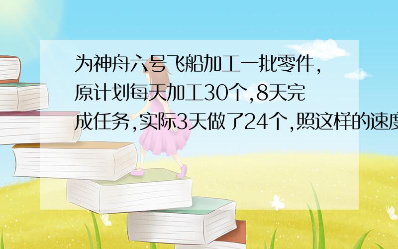 为神舟六号飞船加工一批零件,原计划每天加工30个,8天完成任务,实际3天做了24个,照这样的速度加工