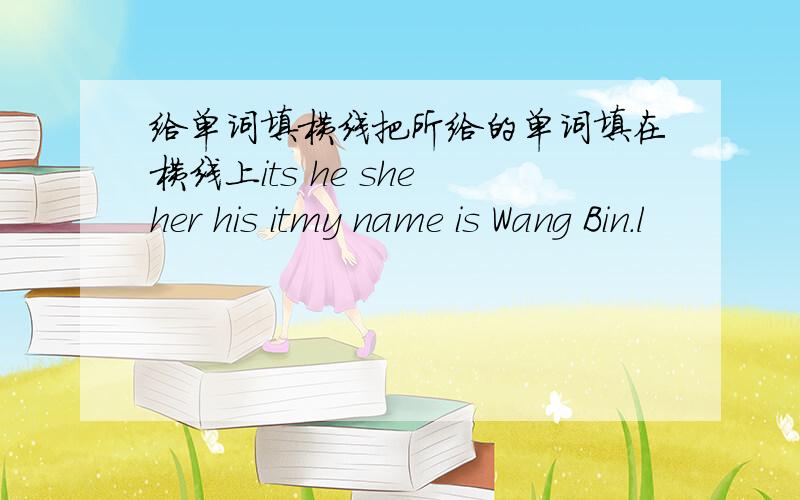 给单词填横线把所给的单词填在横线上its he she her his itmy name is Wang Bin.l