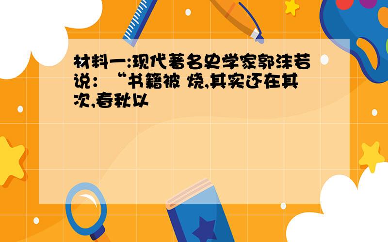 材料一:现代著名史学家郭沫若说：“书籍被 烧,其实还在其次,春秋以