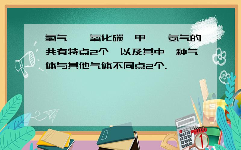 氢气,一氧化碳,甲烷,氨气的共有特点2个,以及其中一种气体与其他气体不同点2个.