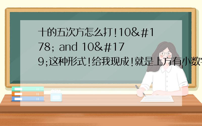 十的五次方怎么打!10² and 10³这种形式!给我现成!就是上方有小数字的！