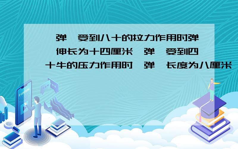 一弹簧受到八十的拉力作用时弹簧伸长为十四厘米,弹簧受到四十牛的压力作用时,弹簧长度为八厘米,试求该弹簧的劲度系数与长度.