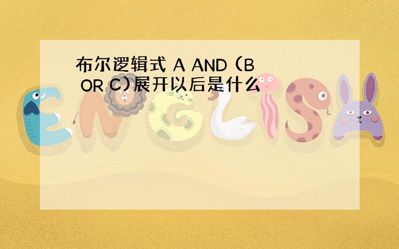 布尔逻辑式 A AND (B OR C)展开以后是什么