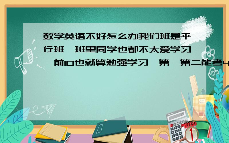 数学英语不好怎么办我们班是平行班,班里同学也都不太爱学习,前10也就算勉强学习,第一第二能考400多分,其他前十都300