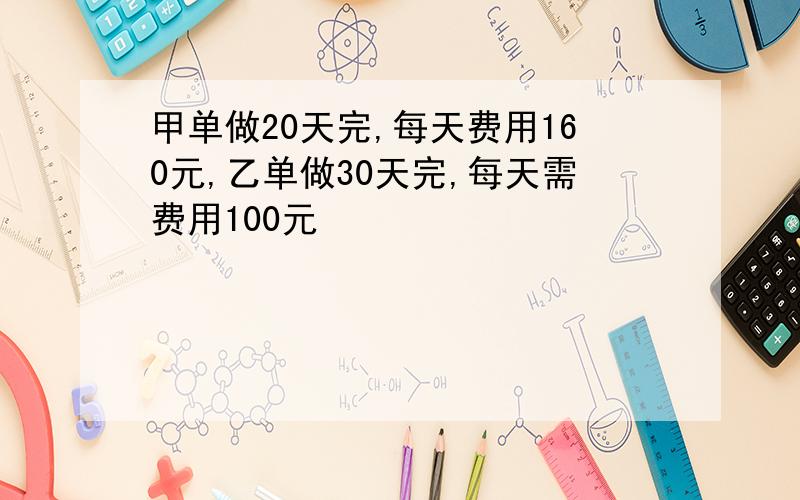 甲单做20天完,每天费用160元,乙单做30天完,每天需费用100元