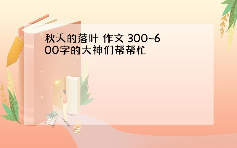 秋天的落叶 作文 300~600字的大神们帮帮忙