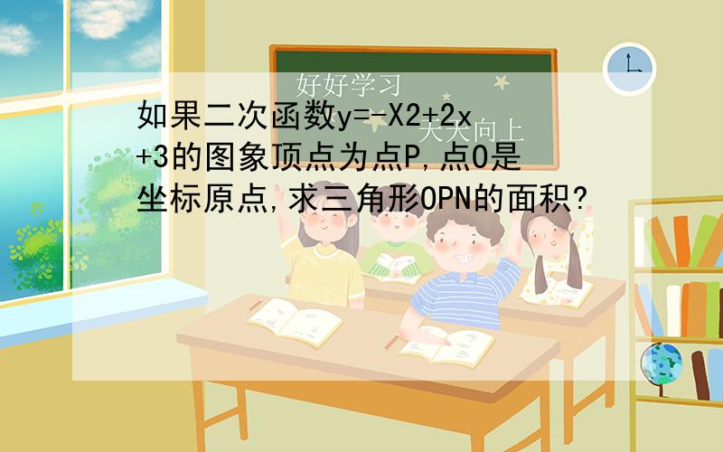 如果二次函数y=-X2+2x+3的图象顶点为点P,点O是坐标原点,求三角形OPN的面积?