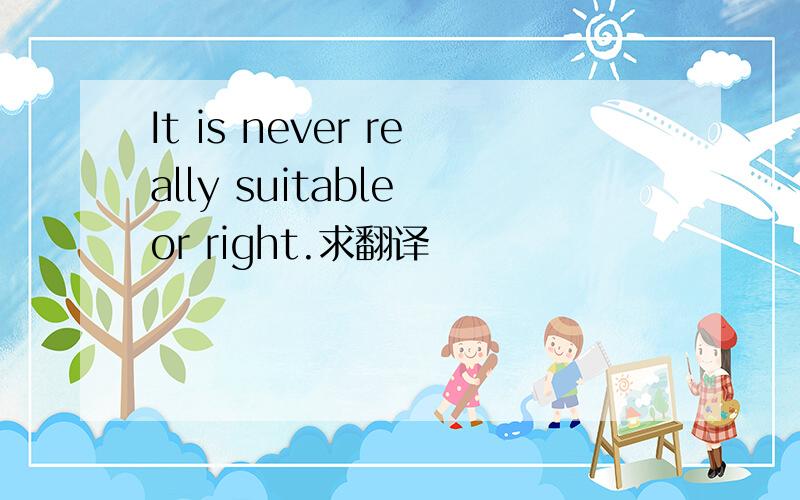 It is never really suitable or right.求翻译