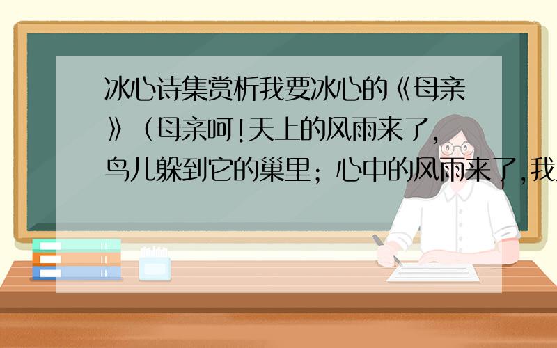 冰心诗集赏析我要冰心的《母亲》（母亲呵!天上的风雨来了,鸟儿躲到它的巢里；心中的风雨来了,我只躲到你的怀里 ）和《写给母