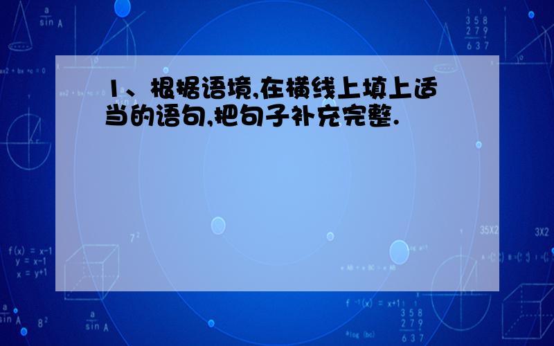 1、根据语境,在横线上填上适当的语句,把句子补充完整.