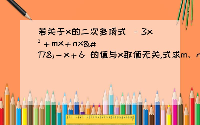 若关于x的二次多项式 ﹣3x²＋mx＋nx²－x＋6 的值与x取值无关,式求m、n的值.