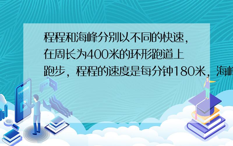 程程和海峰分别以不同的快速，在周长为400米的环形跑道上跑步，程程的速度是每分钟180米，海峰的速度是每分钟200米，如