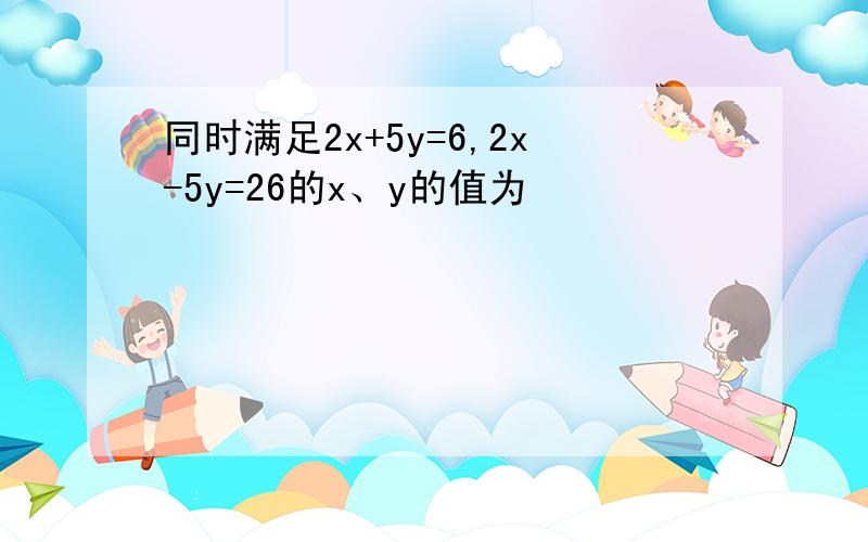 同时满足2x+5y=6,2x-5y=26的x、y的值为