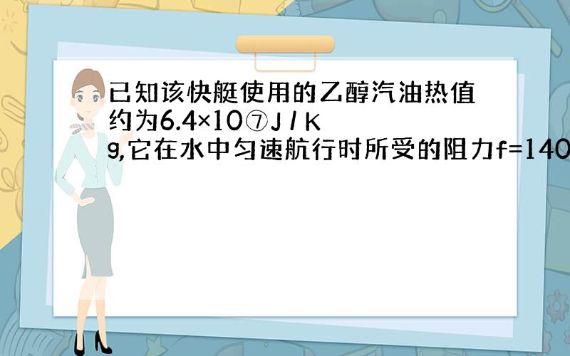 已知该快艇使用的乙醇汽油热值约为6.4×10⑦J / Kg,它在水中匀速航行时所受的阻力f=1400N,若发动机的效率为