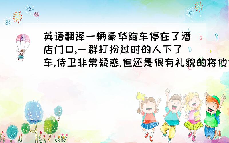 英语翻译一辆豪华跑车停在了酒店门口,一群打扮过时的人下了车,侍卫非常疑惑,但还是很有礼貌的将他们领进去.其实他们是非常著