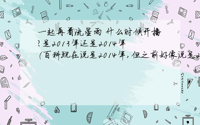 一起再看流星雨 什么时候开播?是2013年还是2014年（百科现在说是2014年,但之前好像说是2013年）