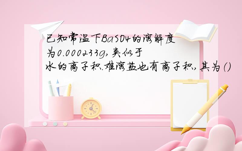 已知常温下BaSO4的溶解度为0.000233g,类似于水的离子积.难溶盐也有离子积,其为（)