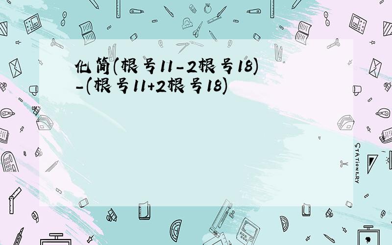 化简(根号11-2根号18)-(根号11+2根号18)