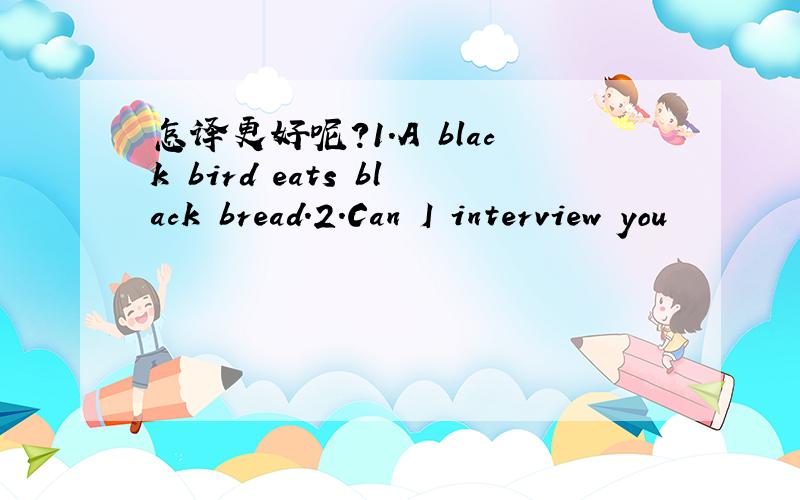 怎译更好呢?1.A black bird eats black bread.2.Can I interview you