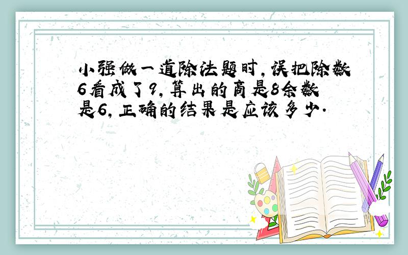 小强做一道除法题时,误把除数6看成了9,算出的商是8余数是6,正确的结果是应该多少.