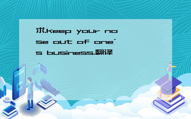 求.keep your nose out of one’s business.翻译