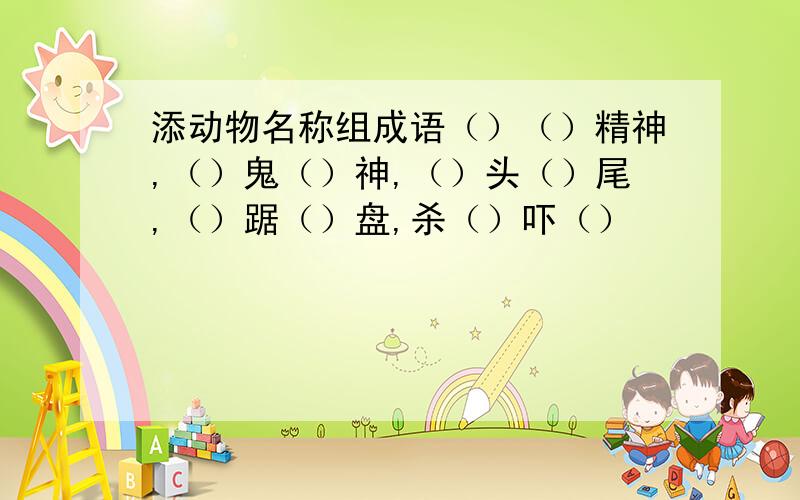 添动物名称组成语（）（）精神,（）鬼（）神,（）头（）尾,（）踞（）盘,杀（）吓（）