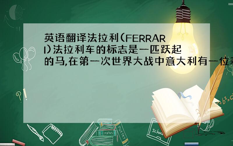 英语翻译法拉利(FERRARI)法拉利车的标志是一匹跃起的马,在第一次世界大战中意大利有一位表现非常出色的飞行员；他的飞