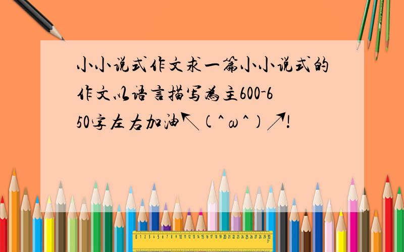 小小说式作文求一篇小小说式的作文以语言描写为主600-650字左右加油↖(^ω^)↗!