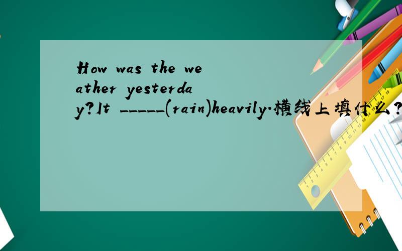 How was the weather yesterday?It _____(rain)heavily.横线上填什么?为