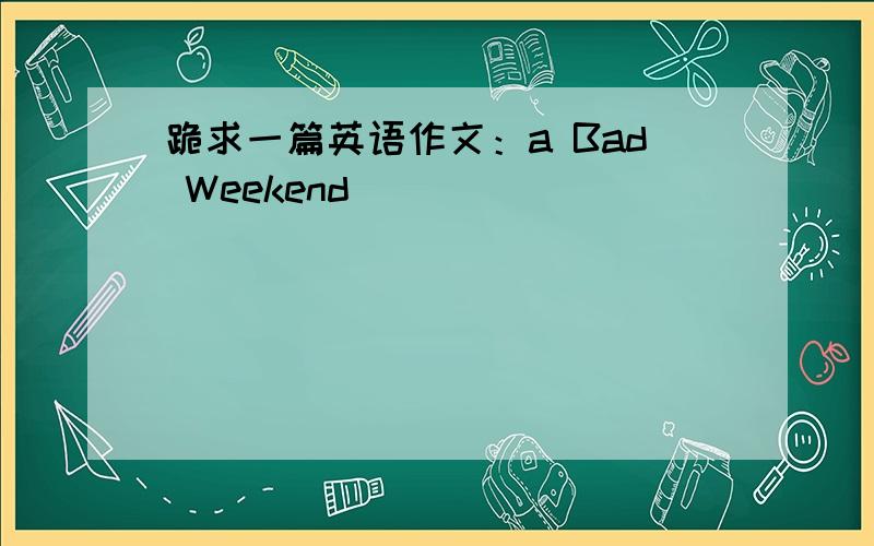 跪求一篇英语作文：a Bad Weekend